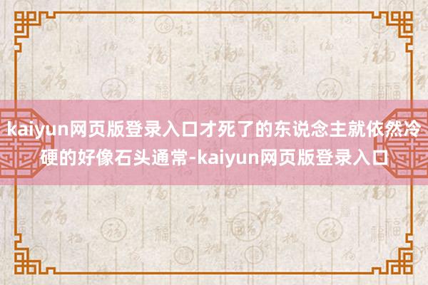 kaiyun网页版登录入口才死了的东说念主就依然冷硬的好像石头通常-kaiyun网页版登录入口