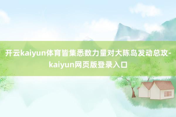 开云kaiyun体育皆集悉数力量对大陈岛发动总攻-kaiyun网页版登录入口