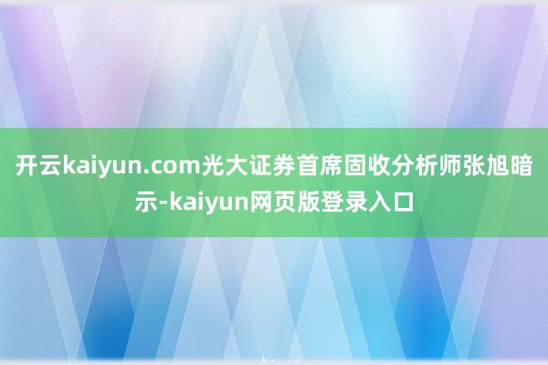 开云kaiyun.com光大证券首席固收分析师张旭暗示-kaiyun网页版登录入口