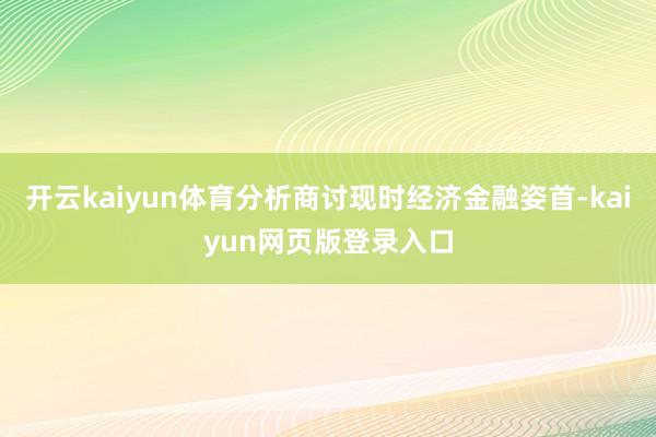 开云kaiyun体育分析商讨现时经济金融姿首-kaiyun网页版登录入口