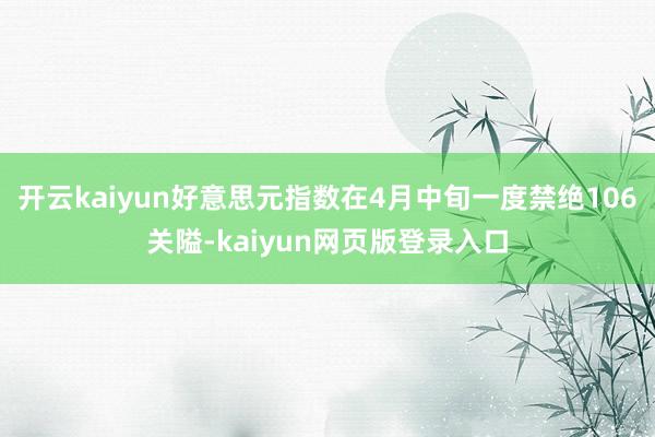 开云kaiyun好意思元指数在4月中旬一度禁绝106关隘-kaiyun网页版登录入口