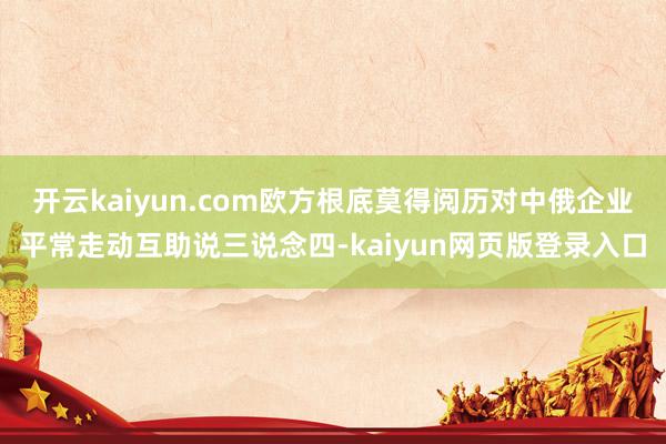 开云kaiyun.com欧方根底莫得阅历对中俄企业平常走动互助说三说念四-kaiyun网页版登录入口