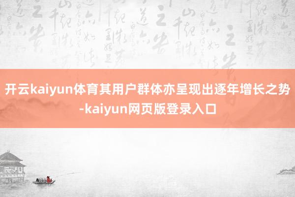 开云kaiyun体育其用户群体亦呈现出逐年增长之势-kaiyun网页版登录入口