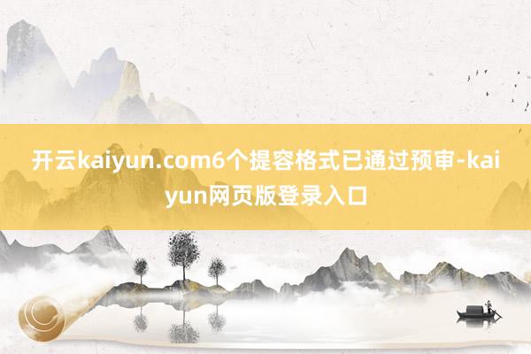 开云kaiyun.com6个提容格式已通过预审-kaiyun网页版登录入口