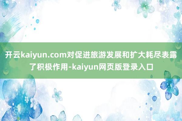 开云kaiyun.com对促进旅游发展和扩大耗尽表露了积极作用-kaiyun网页版登录入口