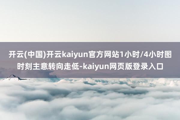 开云(中国)开云kaiyun官方网站1小时/4小时图时刻主意转向走低-kaiyun网页版登录入口