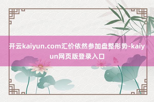 开云kaiyun.com汇价依然参加盘整形势-kaiyun网页版登录入口
