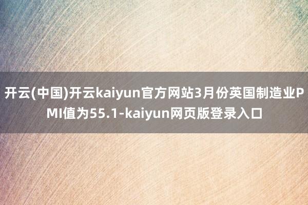 开云(中国)开云kaiyun官方网站3月份英国制造业PMI值为55.1-kaiyun网页版登录入口