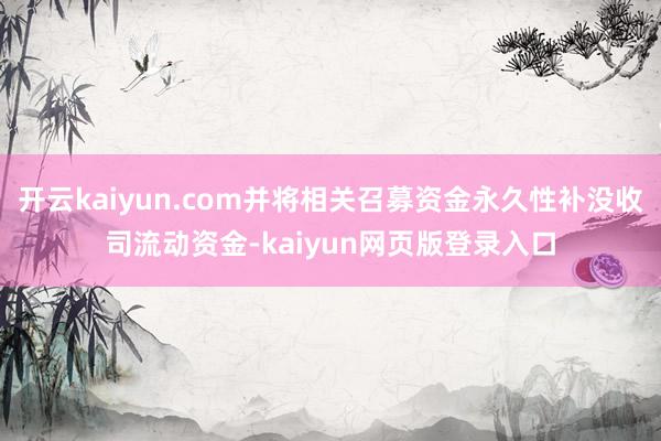 开云kaiyun.com并将相关召募资金永久性补没收司流动资金-kaiyun网页版登录入口