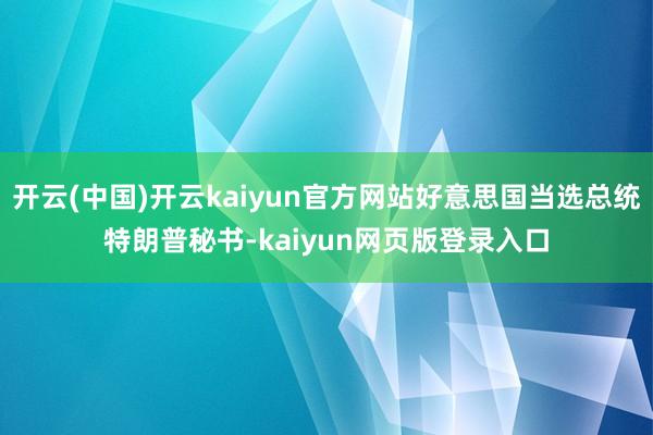 开云(中国)开云kaiyun官方网站好意思国当选总统特朗普秘书-kaiyun网页版登录入口