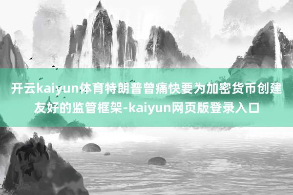 开云kaiyun体育 特朗普曾痛快要为加密货币创建友好的监管框架-kaiyun网页版登录入口