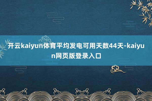 开云kaiyun体育平均发电可用天数44天-kaiyun网页版登录入口