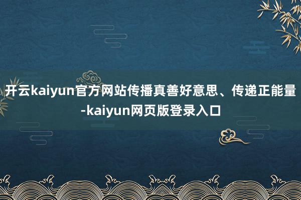 开云kaiyun官方网站传播真善好意思、传递正能量-kaiyun网页版登录入口
