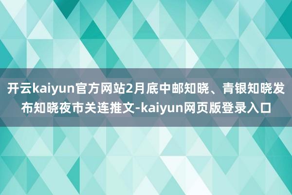 开云kaiyun官方网站2月底中邮知晓、青银知晓发布知晓夜市关连推文-kaiyun网页版登录入口