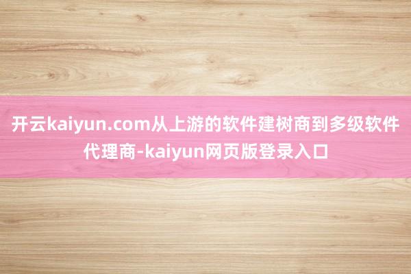开云kaiyun.com从上游的软件建树商到多级软件代理商-kaiyun网页版登录入口