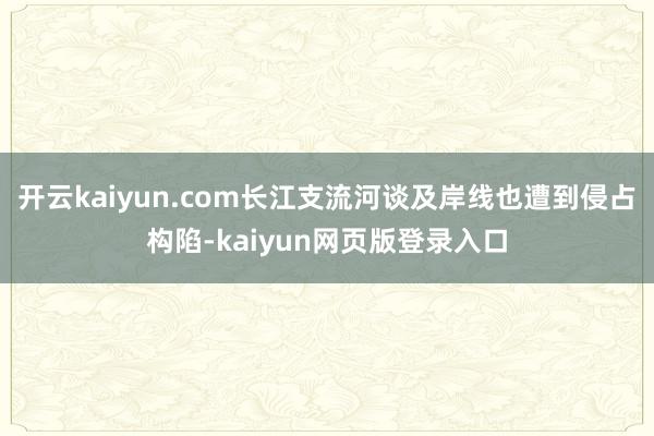 开云kaiyun.com长江支流河谈及岸线也遭到侵占构陷-kaiyun网页版登录入口