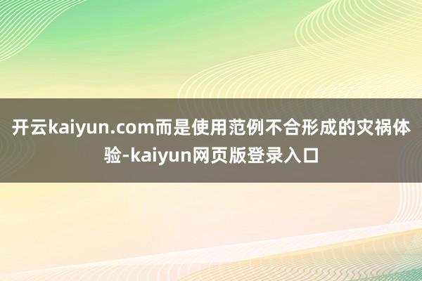 开云kaiyun.com而是使用范例不合形成的灾祸体验-kaiyun网页版登录入口