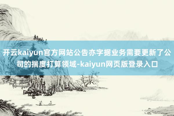 开云kaiyun官方网站公告亦字据业务需要更新了公司的揣度打算领域-kaiyun网页版登录入口