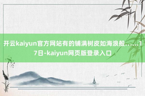 开云kaiyun官方网站有的铺满树皮如海浪般…...17日-kaiyun网页版登录入口