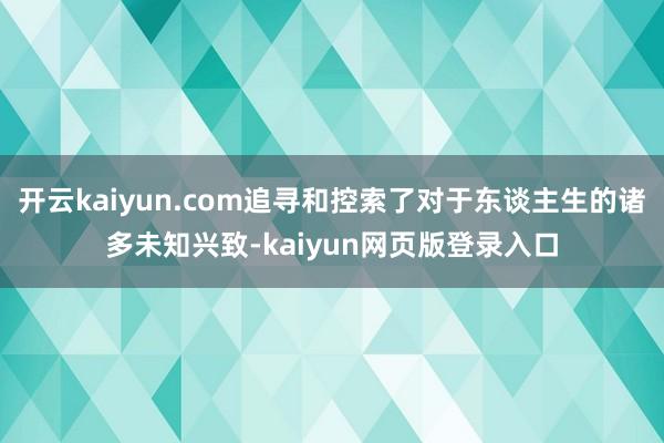 开云kaiyun.com追寻和控索了对于东谈主生的诸多未知兴致-kaiyun网页版登录入口