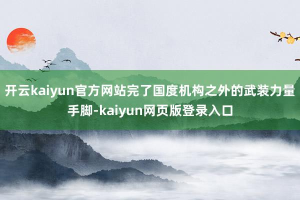 开云kaiyun官方网站完了国度机构之外的武装力量手脚-kaiyun网页版登录入口