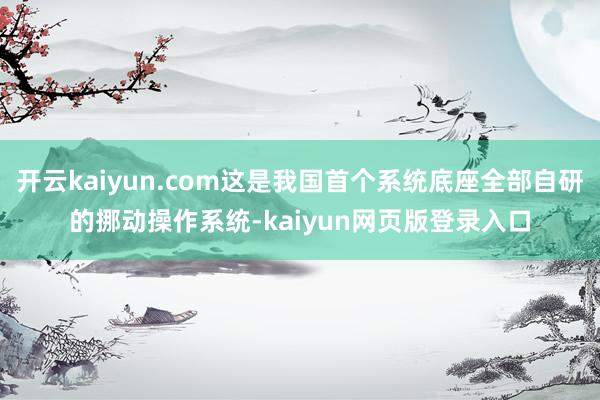 开云kaiyun.com这是我国首个系统底座全部自研的挪动操作系统-kaiyun网页版登录入口