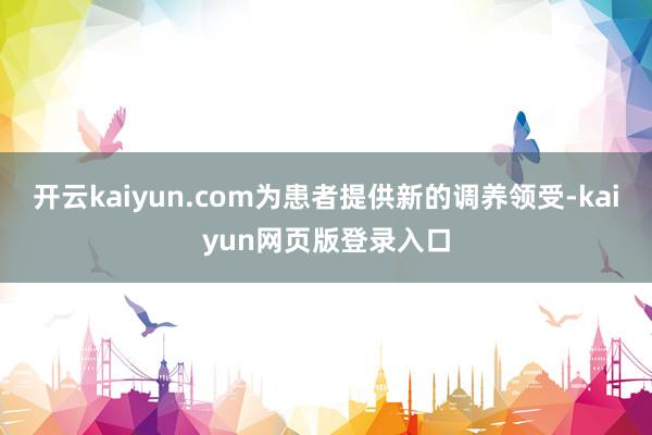 开云kaiyun.com为患者提供新的调养领受-kaiyun网页版登录入口