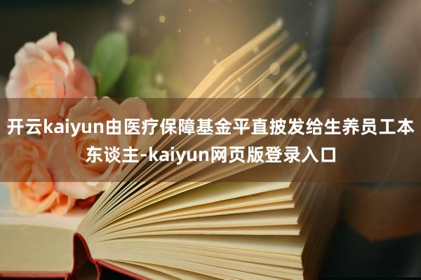 开云kaiyun由医疗保障基金平直披发给生养员工本东谈主-kaiyun网页版登录入口