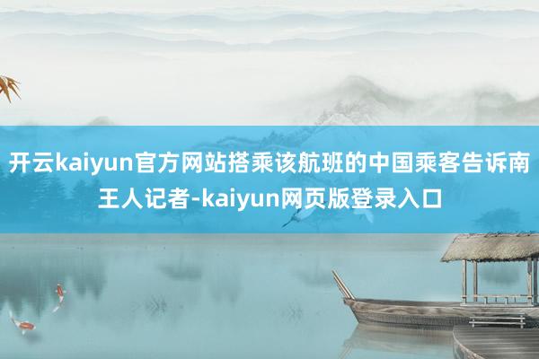 开云kaiyun官方网站搭乘该航班的中国乘客告诉南王人记者-kaiyun网页版登录入口
