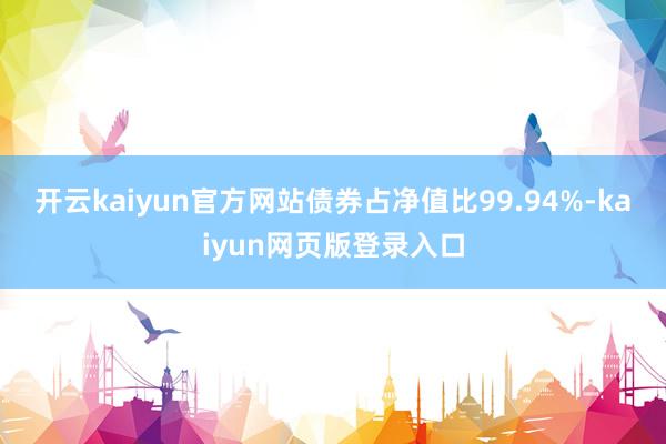开云kaiyun官方网站债券占净值比99.94%-kaiyun网页版登录入口