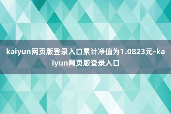 kaiyun网页版登录入口累计净值为1.0823元-kaiyun网页版登录入口