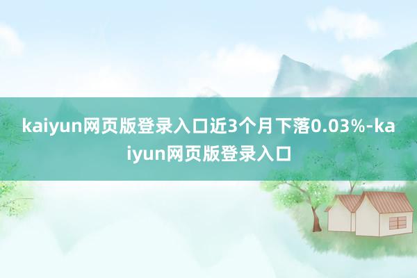 kaiyun网页版登录入口近3个月下落0.03%-kaiyun网页版登录入口