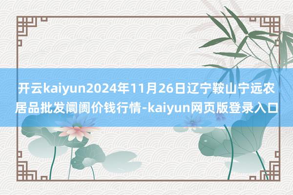 开云kaiyun2024年11月26日辽宁鞍山宁远农居品批发阛阓价钱行情-kaiyun网页版登录入口