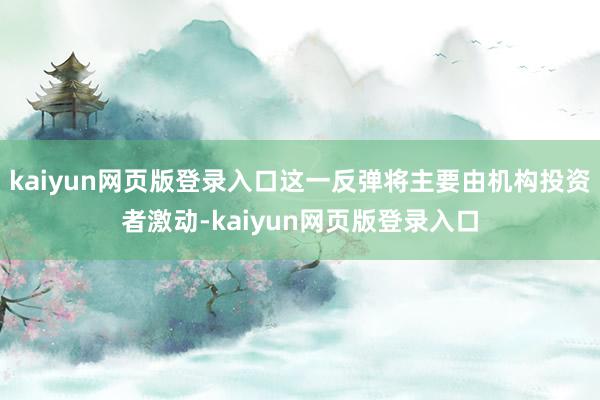 kaiyun网页版登录入口这一反弹将主要由机构投资者激动-kaiyun网页版登录入口