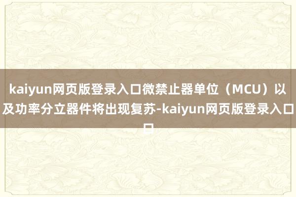kaiyun网页版登录入口微禁止器单位（MCU）以及功率分立器件将出现复苏-kaiyun网页版登录入口