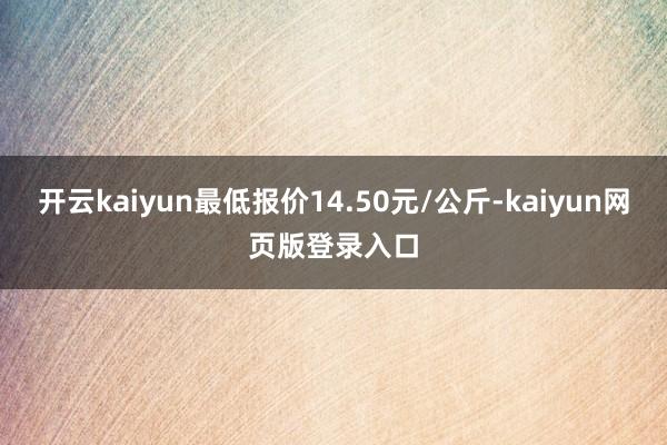 开云kaiyun最低报价14.50元/公斤-kaiyun网页版登录入口