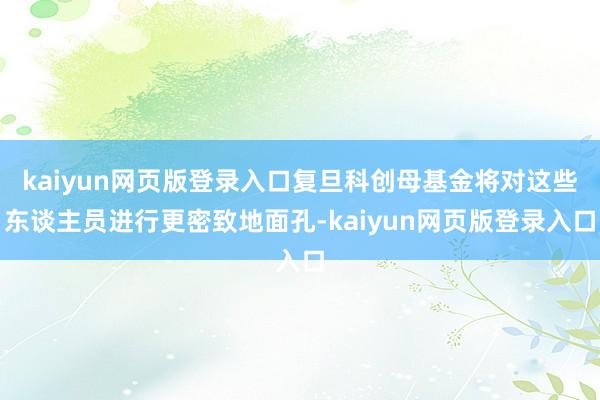 kaiyun网页版登录入口复旦科创母基金将对这些东谈主员进行更密致地面孔-kaiyun网页版登录入口