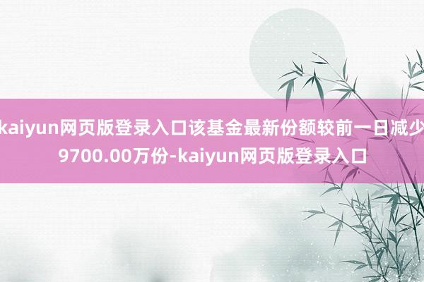 kaiyun网页版登录入口该基金最新份额较前一日减少9700.00万份-kaiyun网页版登录入口