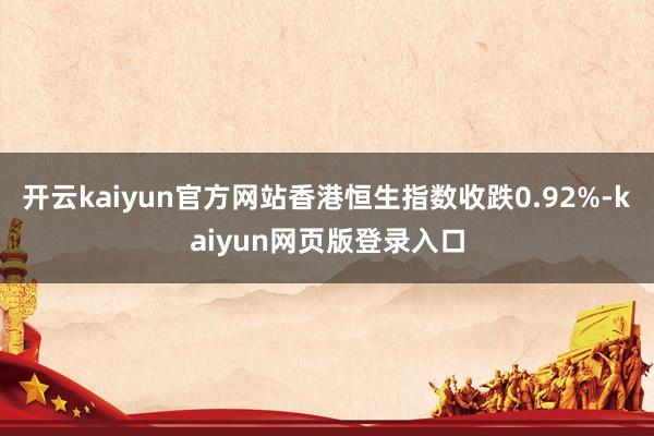 开云kaiyun官方网站香港恒生指数收跌0.92%-kaiyun网页版登录入口