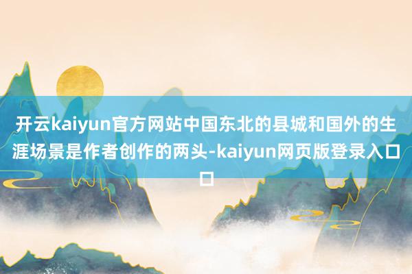 开云kaiyun官方网站中国东北的县城和国外的生涯场景是作者创作的两头-kaiyun网页版登录入口