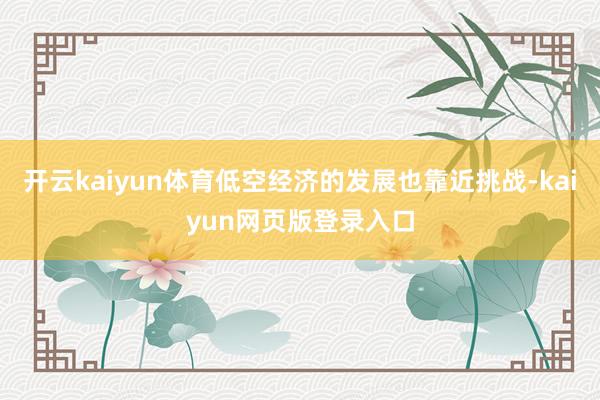 开云kaiyun体育低空经济的发展也靠近挑战-kaiyun网页版登录入口