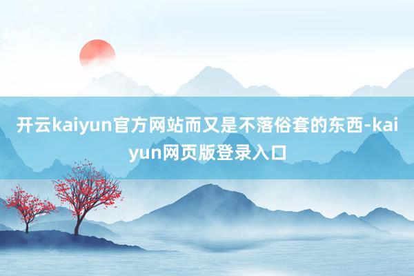 开云kaiyun官方网站而又是不落俗套的东西-kaiyun网页版登录入口