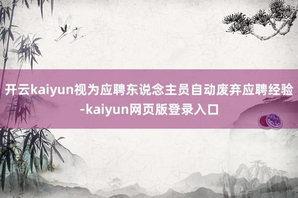 开云kaiyun视为应聘东说念主员自动废弃应聘经验-kaiyun网页版登录入口