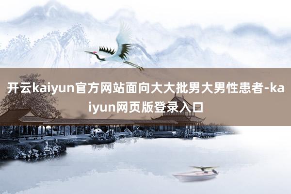 开云kaiyun官方网站面向大大批男大男性患者-kaiyun网页版登录入口