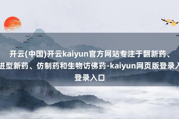 开云(中国)开云kaiyun官方网站专注于翻新药、改进型新药、仿制药和生物访佛药-kaiyun网页版登录入口
