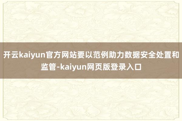 开云kaiyun官方网站要以范例助力数据安全处置和监管-kaiyun网页版登录入口