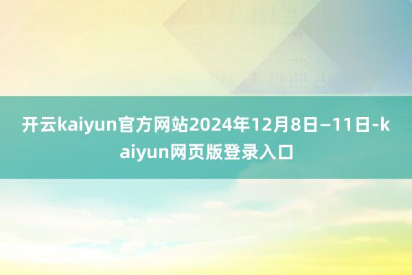 开云kaiyun官方网站2024年12月8日—11日-kaiyun网页版登录入口