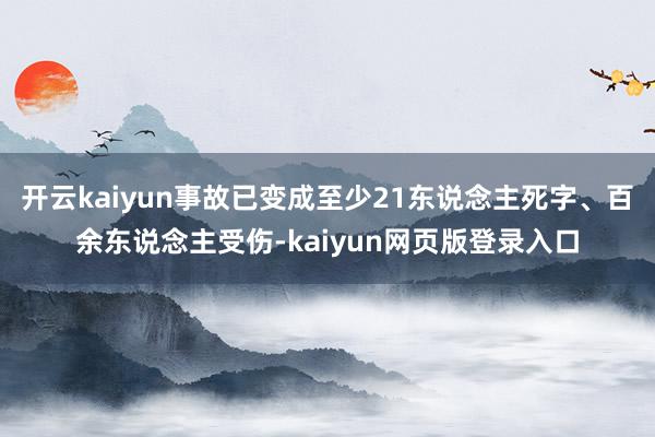 开云kaiyun事故已变成至少21东说念主死字、百余东说念主受伤-kaiyun网页版登录入口