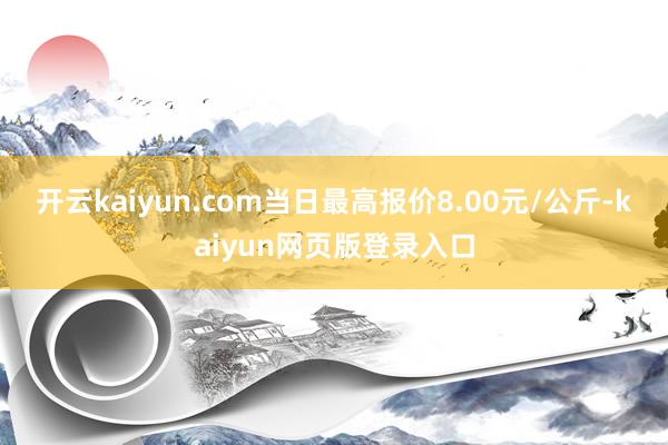 开云kaiyun.com当日最高报价8.00元/公斤-kaiyun网页版登录入口