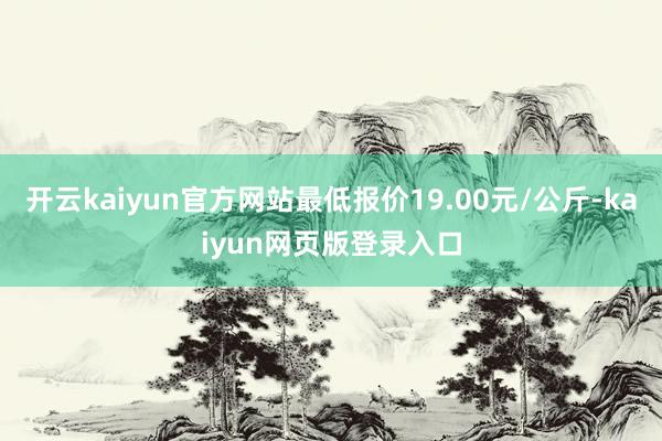 开云kaiyun官方网站最低报价19.00元/公斤-kaiyun网页版登录入口